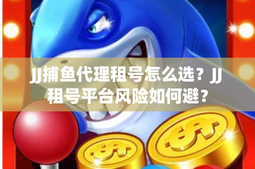 JJ捕鱼代理租号怎么选?JJ租号平台风险如何避? JJ捕鱼代理租号怎么选?JJ租号平台风险如何避?